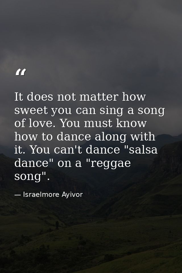It does not matter how sweet you can sing a song of love. You must know how to dance along with it. You can't dance "sal — Israelmore Ayivor