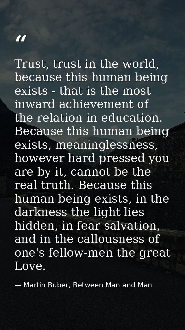 Trust, trust in the world, because this human being exists - that is the most inward achievement of the relation in educ — Martin Buber, Between Man and Man