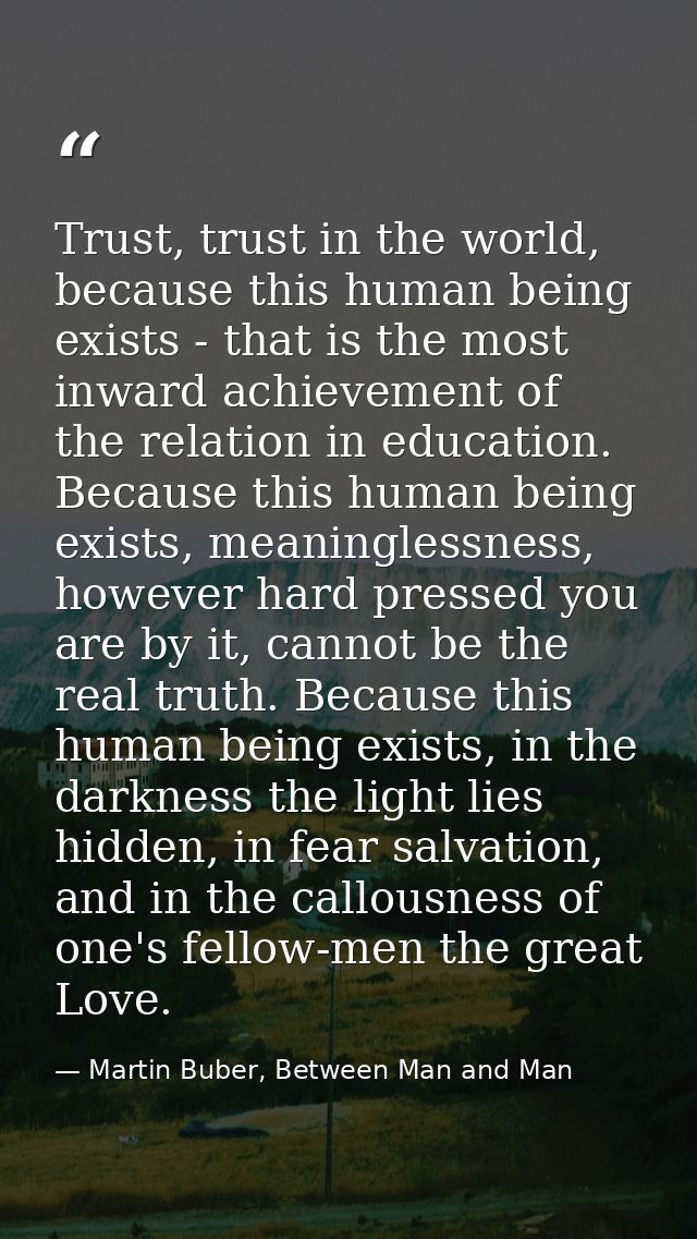 Trust, trust in the world, because this human being exists - that is the most inward achievement of the relation in educ — Martin Buber, Between Man and Man