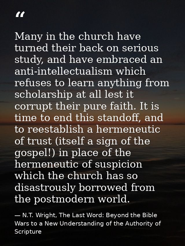 Many in the church have turned their back on serious study, and have embraced an anti-intellectualism which refuses to l — N.T. Wright, The Last Word: Beyond the Bible Wars to a New Understanding of the Authority of Scripture