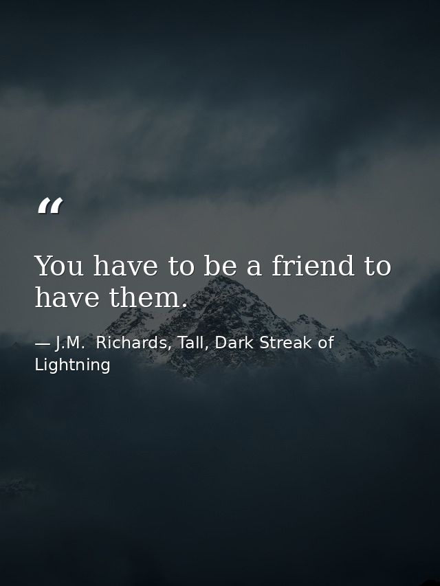 You have to be a friend to have them. — J.M.  Richards, Tall, Dark Streak of Lightning