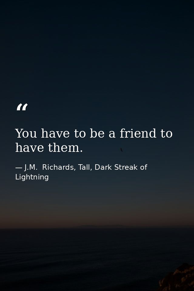 You have to be a friend to have them. — J.M.  Richards, Tall, Dark Streak of Lightning