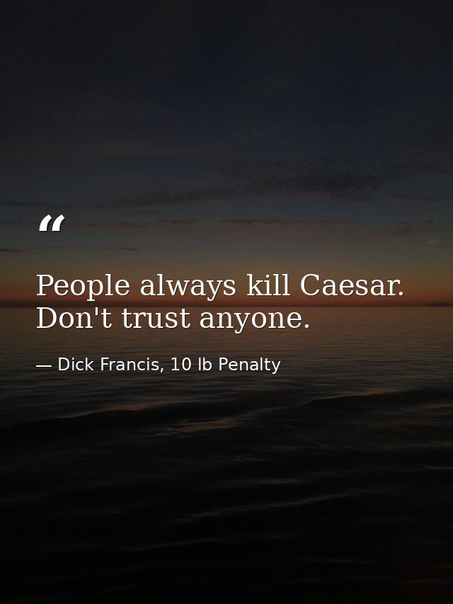 People always kill Caesar. Don't trust anyone. — Dick Francis, 10 lb Penalty