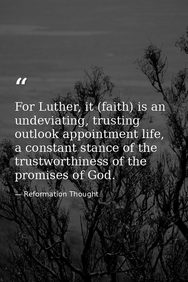 For Luther, it (faith) is an undeviating, trusting outlook appointment life, a constant stance of the trustworthiness of — Reformation Thought