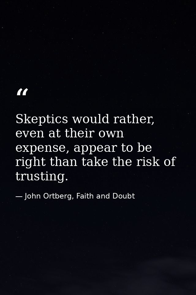 Skeptics would rather, even at their own expense, appear to be right than take the risk of trusting. — John Ortberg, Faith and Doubt