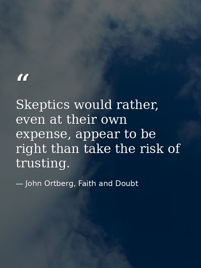 Skeptics would rather, even at their own expense, appear to be right than take the risk of trusting. — John Ortberg, Faith and Doubt