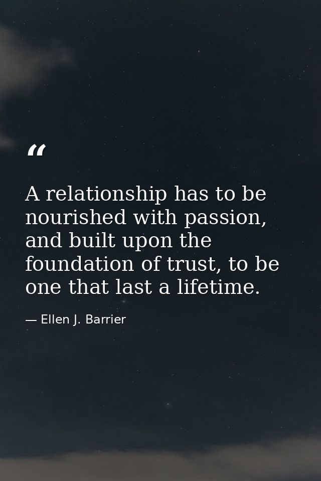A relationship has to be nourished with passion, and built upon the foundation of trust, to be one that last a lifetime. — Ellen J. Barrier