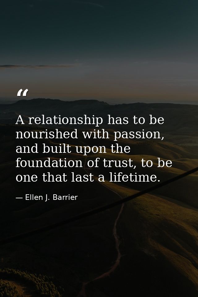 A relationship has to be nourished with passion, and built upon the foundation of trust, to be one that last a lifetime. — Ellen J. Barrier