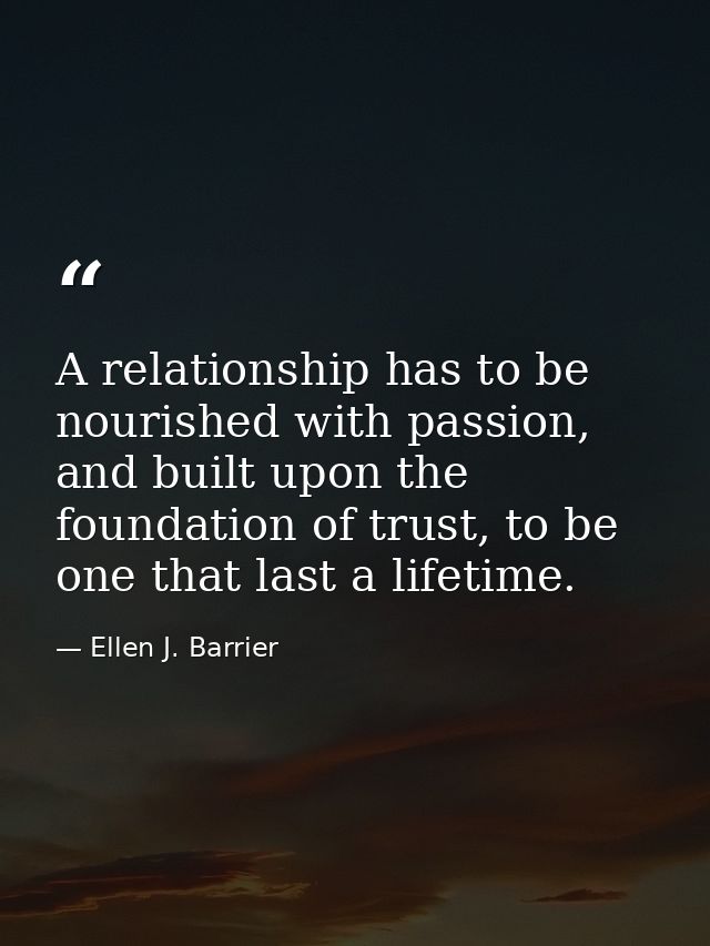 A relationship has to be nourished with passion, and built upon the foundation of trust, to be one that last a lifetime. — Ellen J. Barrier