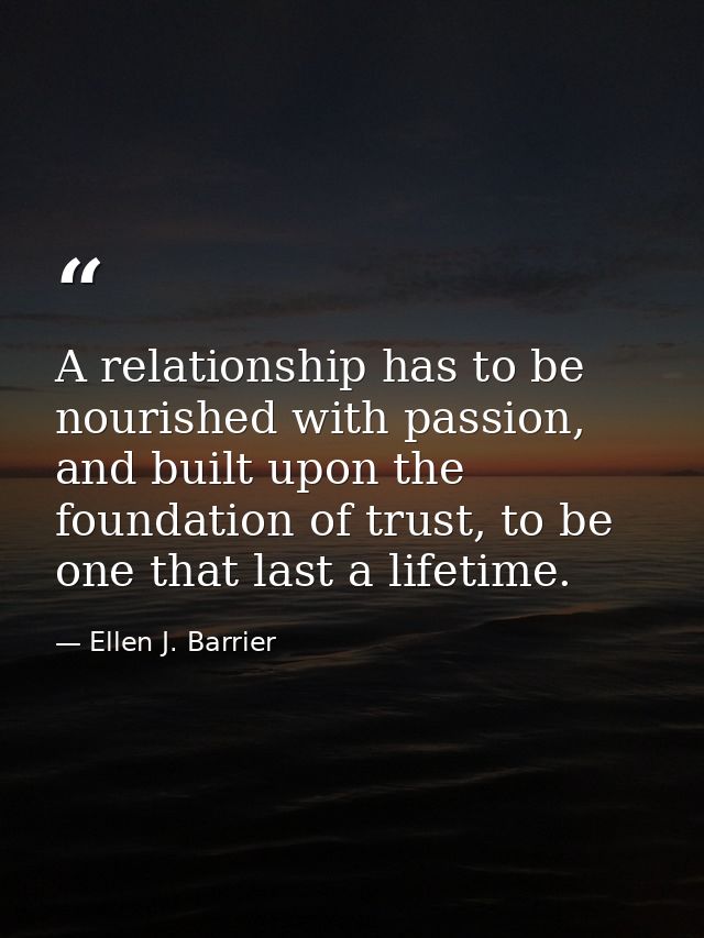 A relationship has to be nourished with passion, and built upon the foundation of trust, to be one that last a lifetime. — Ellen J. Barrier