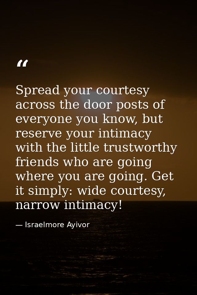 Spread your courtesy across the door posts of everyone you know, but reserve your intimacy with the little trustworthy f — Israelmore Ayivor