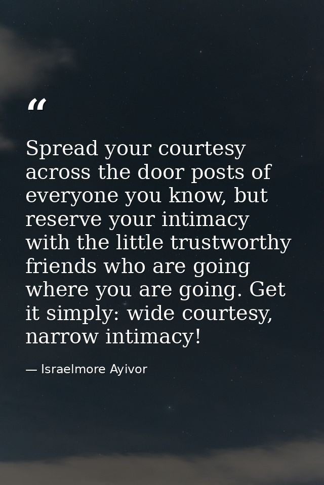 Spread your courtesy across the door posts of everyone you know, but reserve your intimacy with the little trustworthy f — Israelmore Ayivor