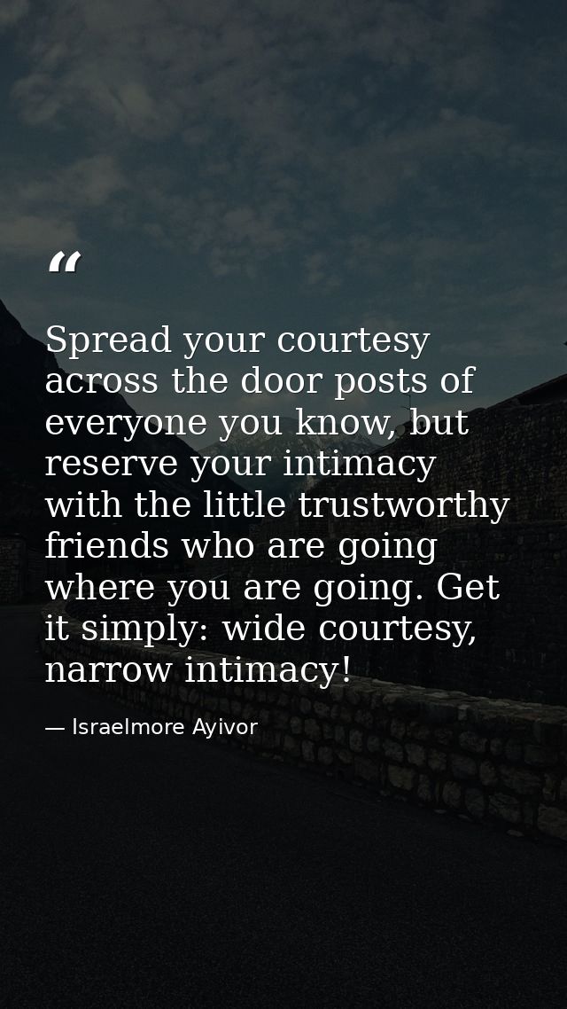 Spread your courtesy across the door posts of everyone you know, but reserve your intimacy with the little trustworthy f — Israelmore Ayivor