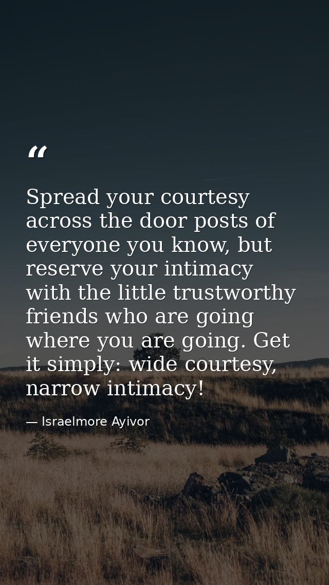 Spread your courtesy across the door posts of everyone you know, but reserve your intimacy with the little trustworthy f — Israelmore Ayivor