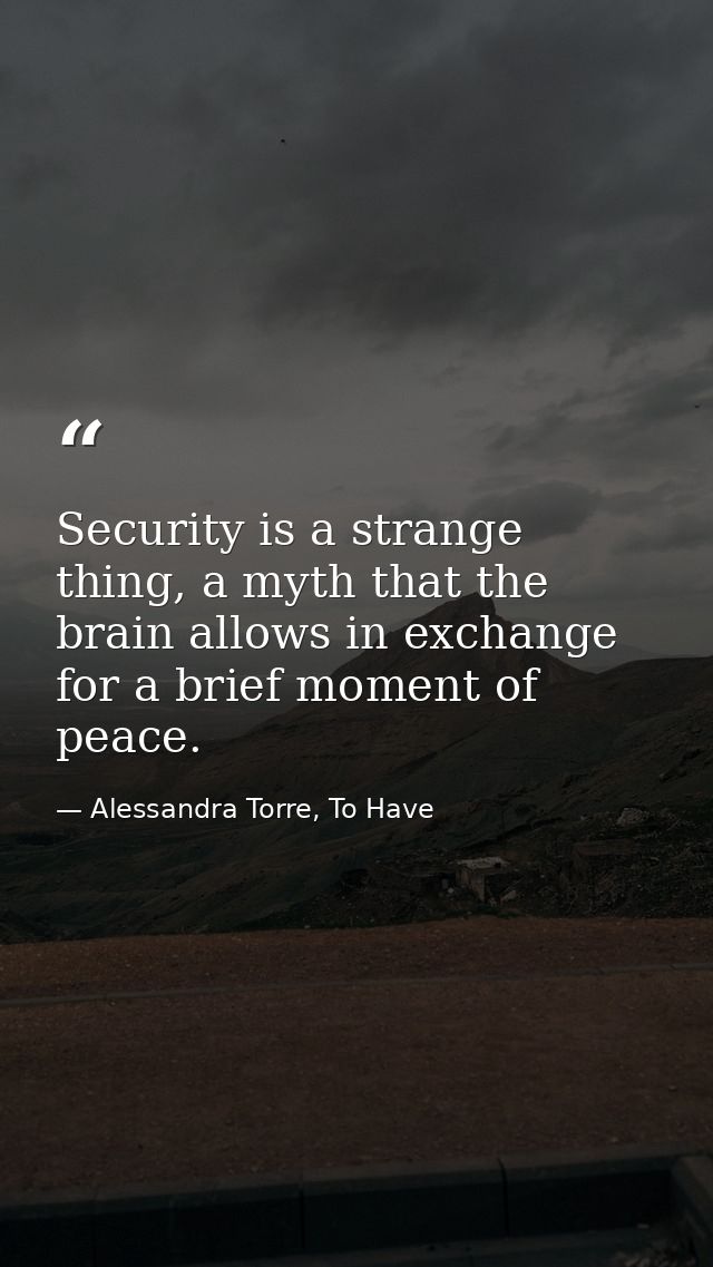 Security is a strange thing, a myth that the brain allows in exchange for a brief moment of peace. — Alessandra Torre, To Have