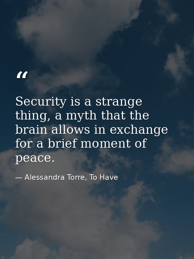Security is a strange thing, a myth that the brain allows in exchange for a brief moment of peace. — Alessandra Torre, To Have