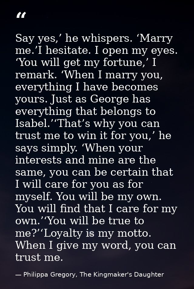 Say yes,’ he whispers. ‘Marry me.’I hesitate. I open my eyes. ‘You will get my fortune,’ I remark. ‘When I marry you, ev — Philippa Gregory, The Kingmaker's Daughter