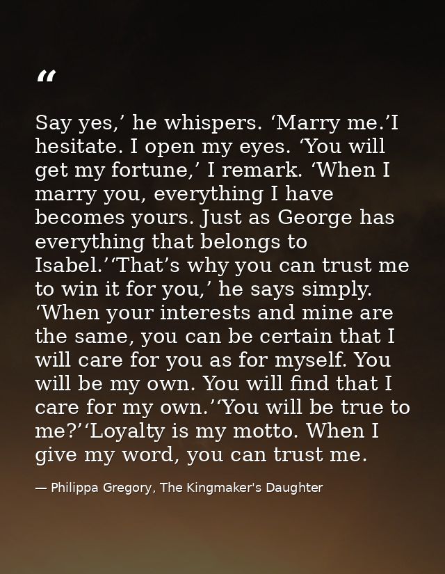Say yes,’ he whispers. ‘Marry me.’I hesitate. I open my eyes. ‘You will get my fortune,’ I remark. ‘When I marry you, ev — Philippa Gregory, The Kingmaker's Daughter