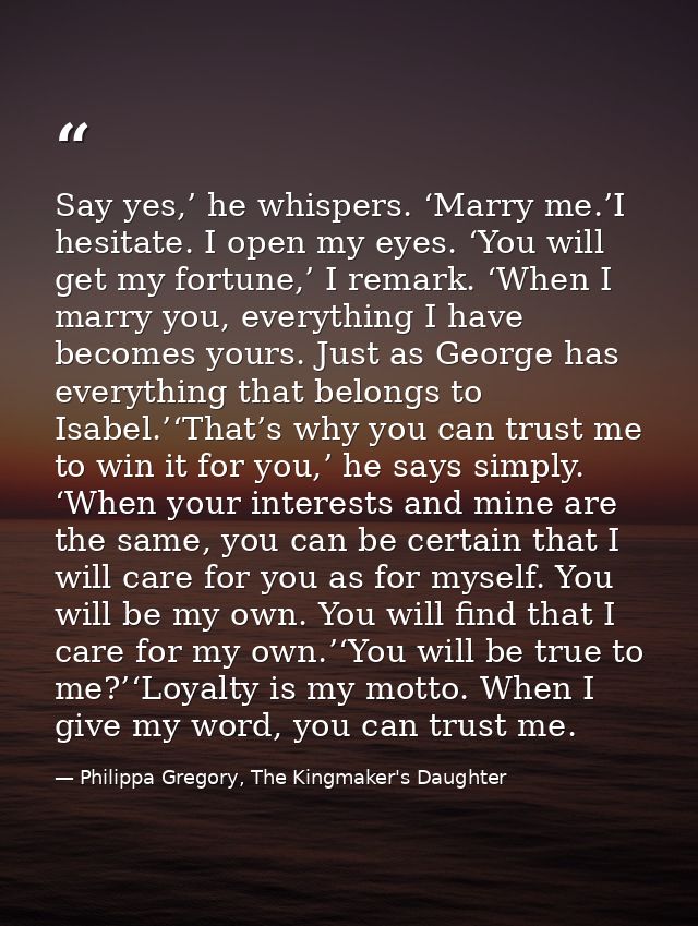 Say yes,’ he whispers. ‘Marry me.’I hesitate. I open my eyes. ‘You will get my fortune,’ I remark. ‘When I marry you, ev — Philippa Gregory, The Kingmaker's Daughter