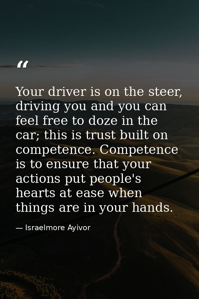 Your driver is on the steer, driving you and you can feel free to doze in the car; this is trust built on competence. Co — Israelmore Ayivor