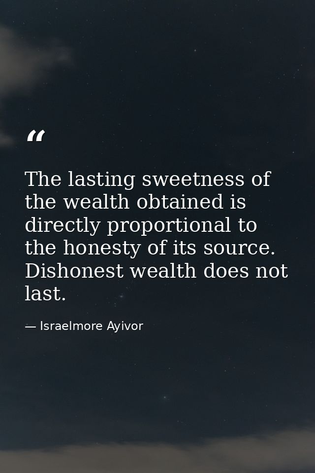 The lasting sweetness of the wealth obtained is directly proportional to the honesty of its source. Dishonest wealth doe — Israelmore Ayivor