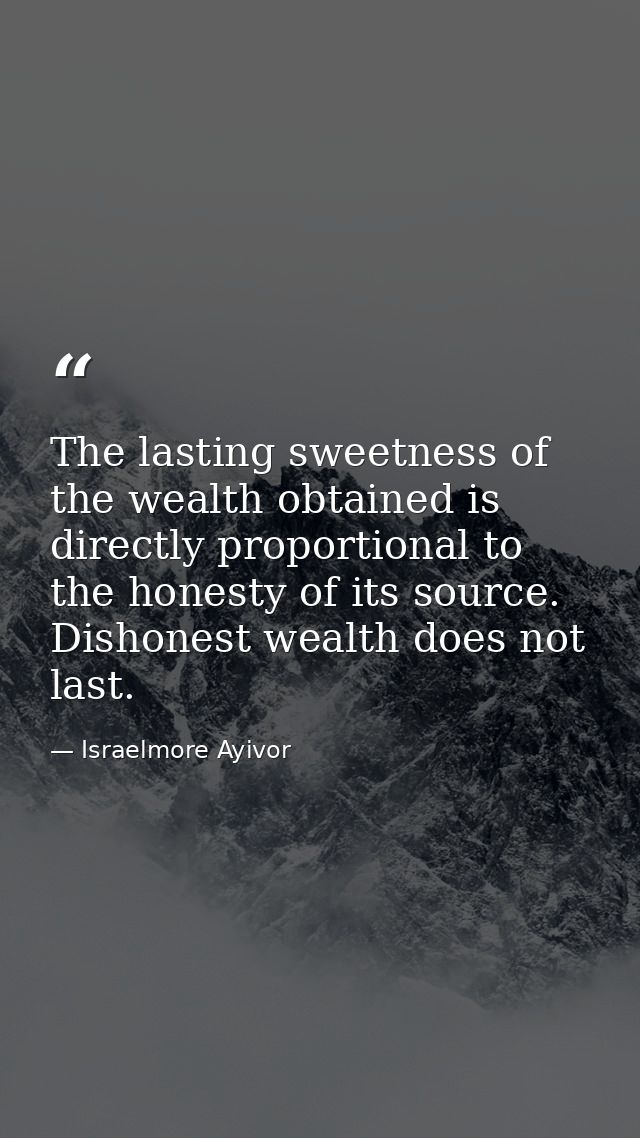 The lasting sweetness of the wealth obtained is directly proportional to the honesty of its source. Dishonest wealth doe — Israelmore Ayivor