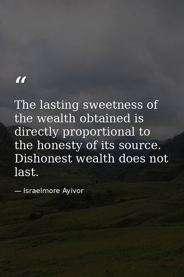 The lasting sweetness of the wealth obtained is directly proportional to the honesty of its source. Dishonest wealth doe — Israelmore Ayivor