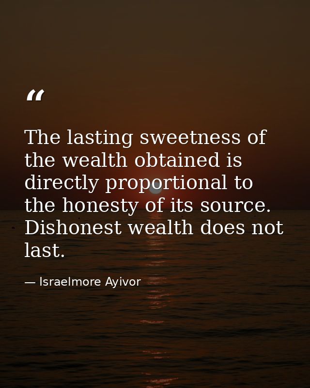 The lasting sweetness of the wealth obtained is directly proportional to the honesty of its source. Dishonest wealth doe — Israelmore Ayivor