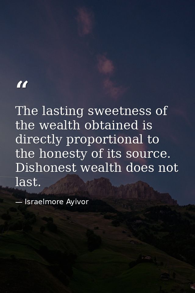 The lasting sweetness of the wealth obtained is directly proportional to the honesty of its source. Dishonest wealth doe — Israelmore Ayivor
