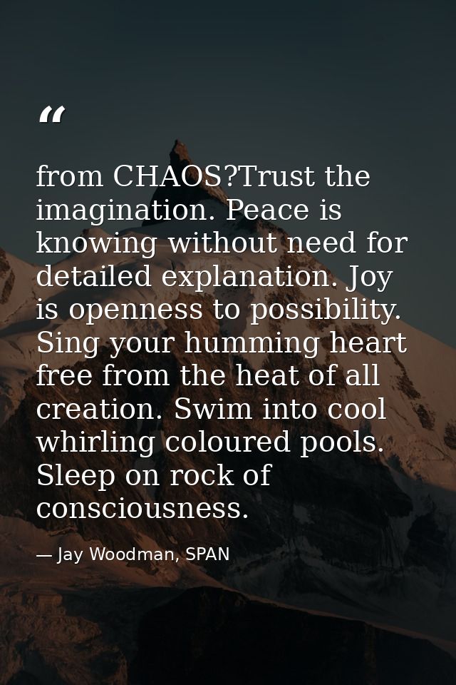 from CHAOS?Trust the imagination. Peace is knowing without need for detailed explanation. Joy is openness to possibility — Jay Woodman, SPAN