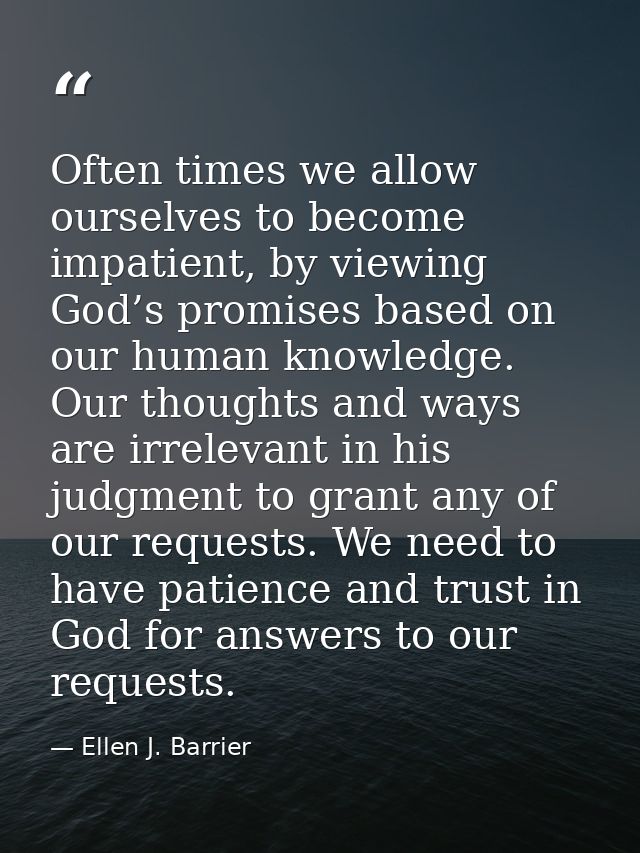 Often times we allow ourselves to become impatient, by viewing God’s promises based on our human knowledge. Our thoughts — Ellen J. Barrier