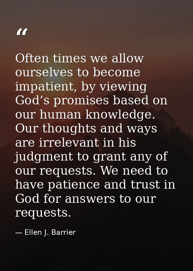 Often times we allow ourselves to become impatient, by viewing God’s promises based on our human knowledge. Our thoughts — Ellen J. Barrier