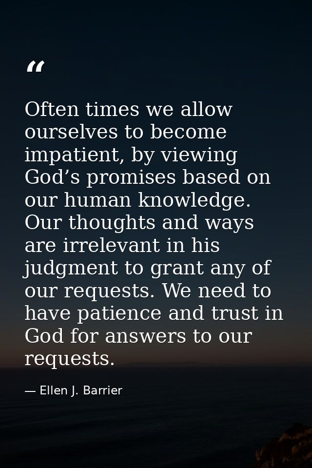 Often times we allow ourselves to become impatient, by viewing God’s promises based on our human knowledge. Our thoughts — Ellen J. Barrier