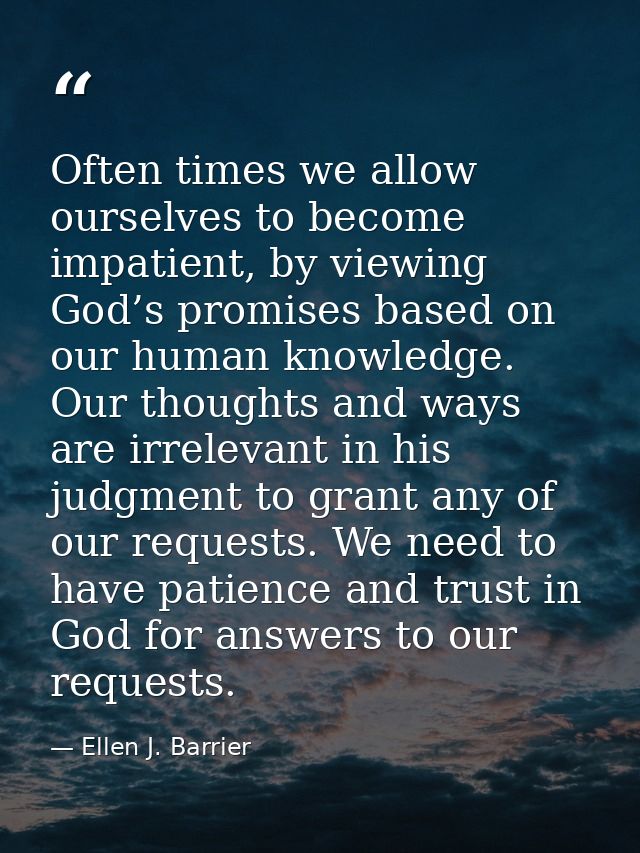 Often times we allow ourselves to become impatient, by viewing God’s promises based on our human knowledge. Our thoughts — Ellen J. Barrier