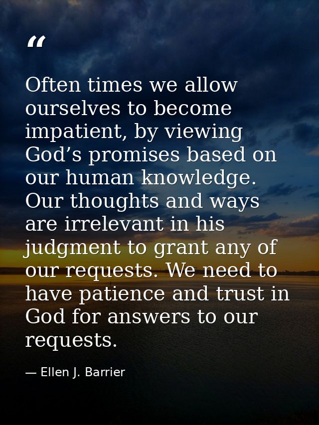 Often times we allow ourselves to become impatient, by viewing God’s promises based on our human knowledge. Our thoughts — Ellen J. Barrier