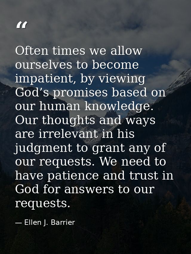 Often times we allow ourselves to become impatient, by viewing God’s promises based on our human knowledge. Our thoughts — Ellen J. Barrier