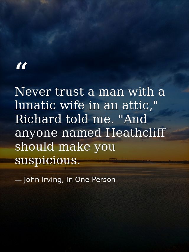 Never trust a man with a lunatic wife in an attic," Richard told me. "And anyone named Heathcliff should make you suspic — John Irving, In One Person
