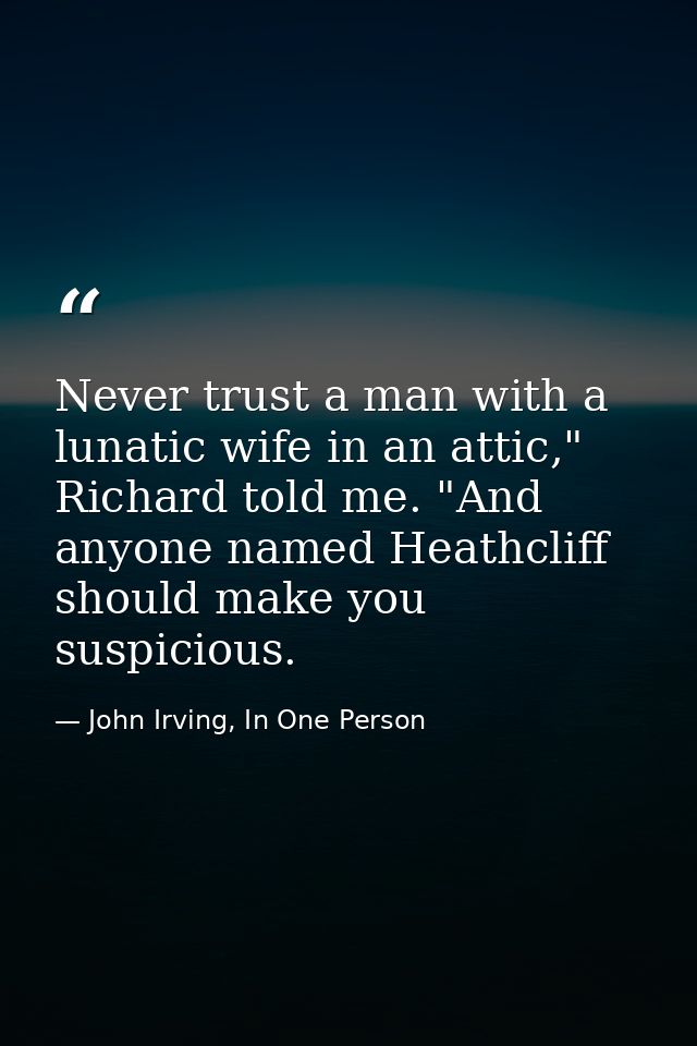 Never trust a man with a lunatic wife in an attic," Richard told me. "And anyone named Heathcliff should make you suspic — John Irving, In One Person