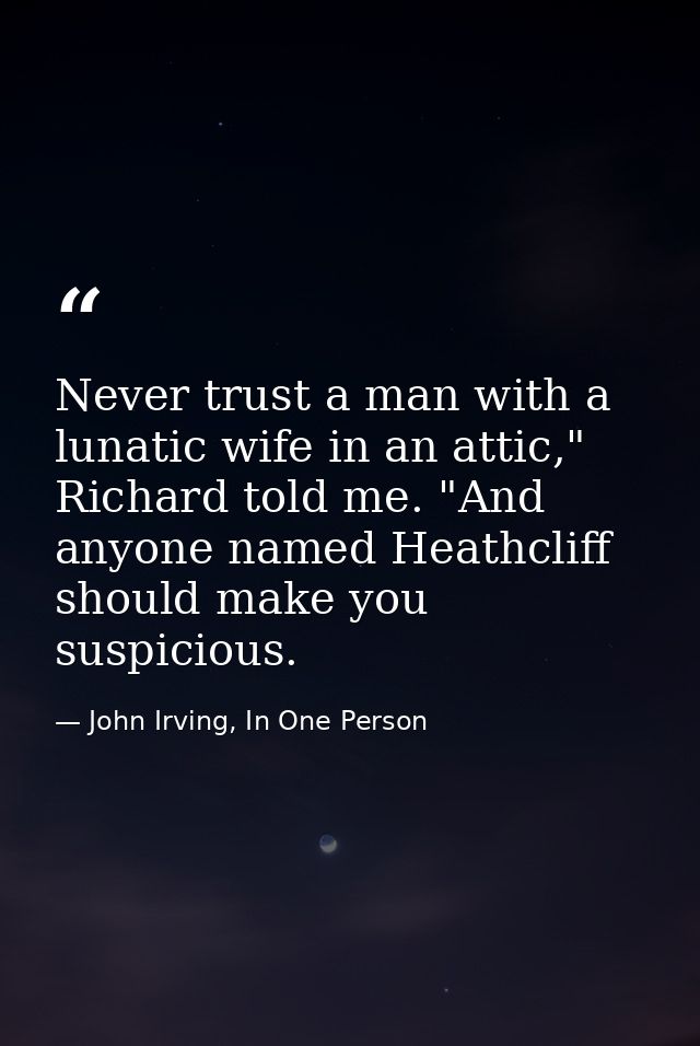 Never trust a man with a lunatic wife in an attic," Richard told me. "And anyone named Heathcliff should make you suspic — John Irving, In One Person
