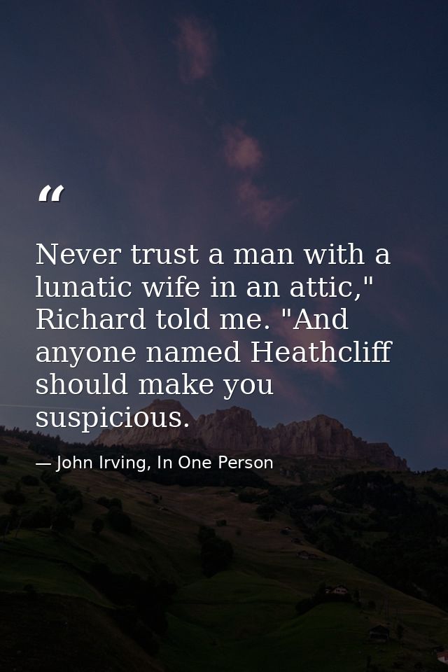 Never trust a man with a lunatic wife in an attic," Richard told me. "And anyone named Heathcliff should make you suspic — John Irving, In One Person