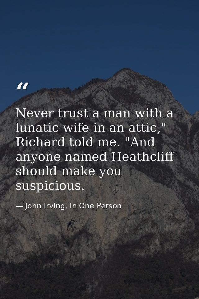 Never trust a man with a lunatic wife in an attic," Richard told me. "And anyone named Heathcliff should make you suspic — John Irving, In One Person