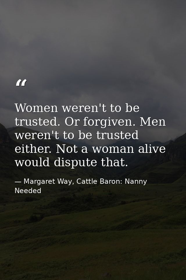 Women weren't to be trusted. Or forgiven. Men weren't to be trusted either. Not a woman alive would dispute that. — Margaret Way, Cattle Baron: Nanny Needed