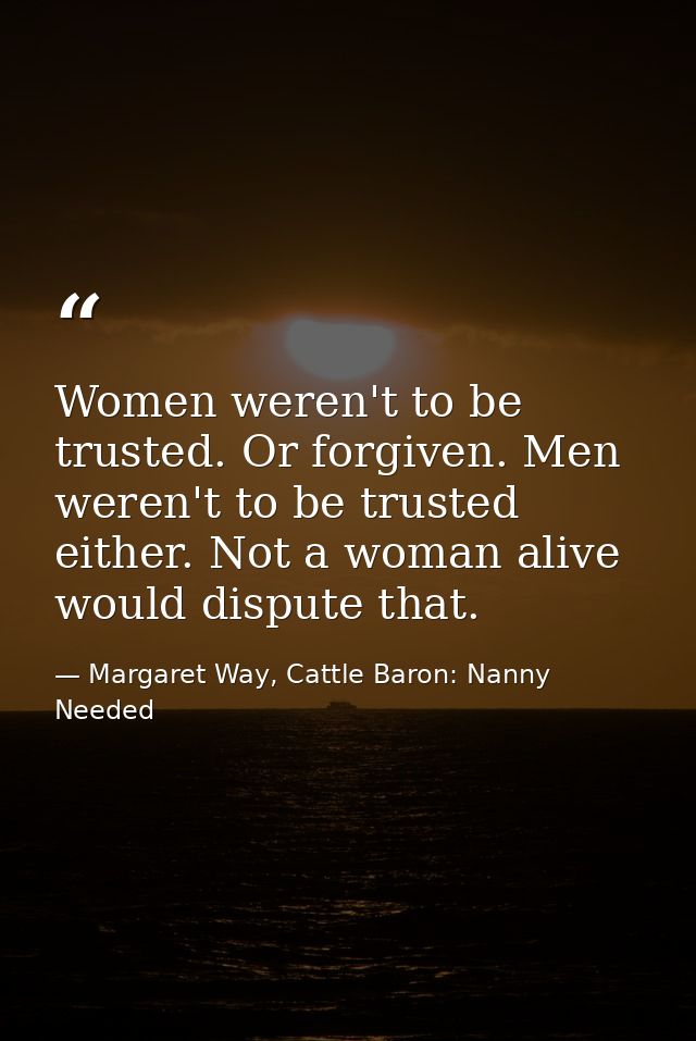 Women weren't to be trusted. Or forgiven. Men weren't to be trusted either. Not a woman alive would dispute that. — Margaret Way, Cattle Baron: Nanny Needed