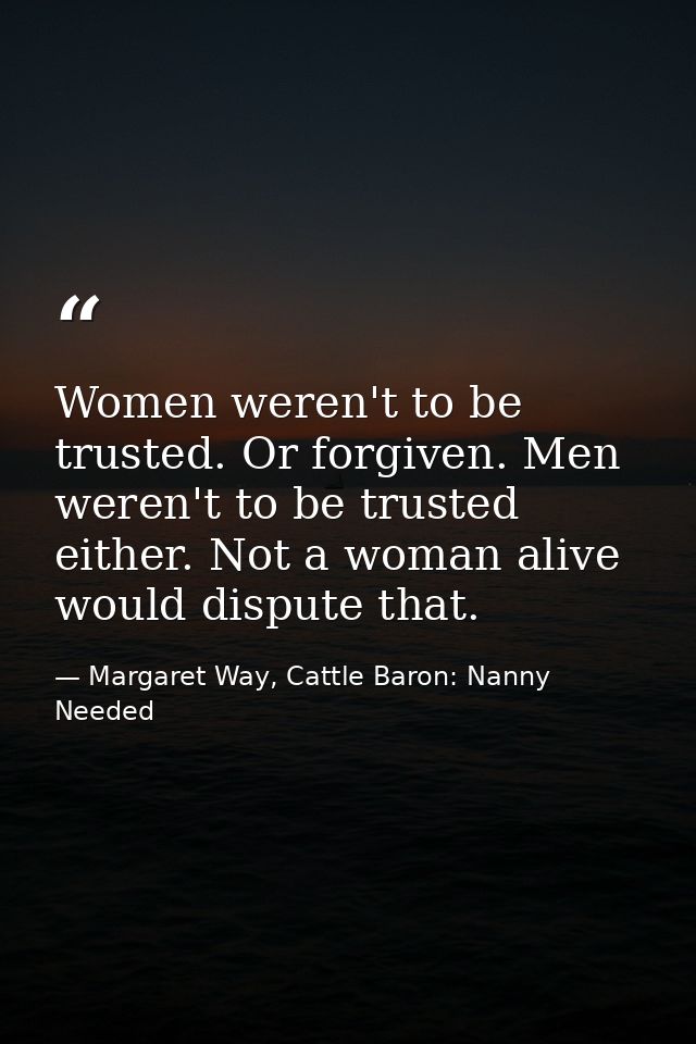 Women weren't to be trusted. Or forgiven. Men weren't to be trusted either. Not a woman alive would dispute that. — Margaret Way, Cattle Baron: Nanny Needed