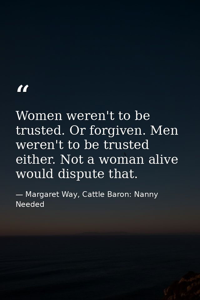 Women weren't to be trusted. Or forgiven. Men weren't to be trusted either. Not a woman alive would dispute that. — Margaret Way, Cattle Baron: Nanny Needed