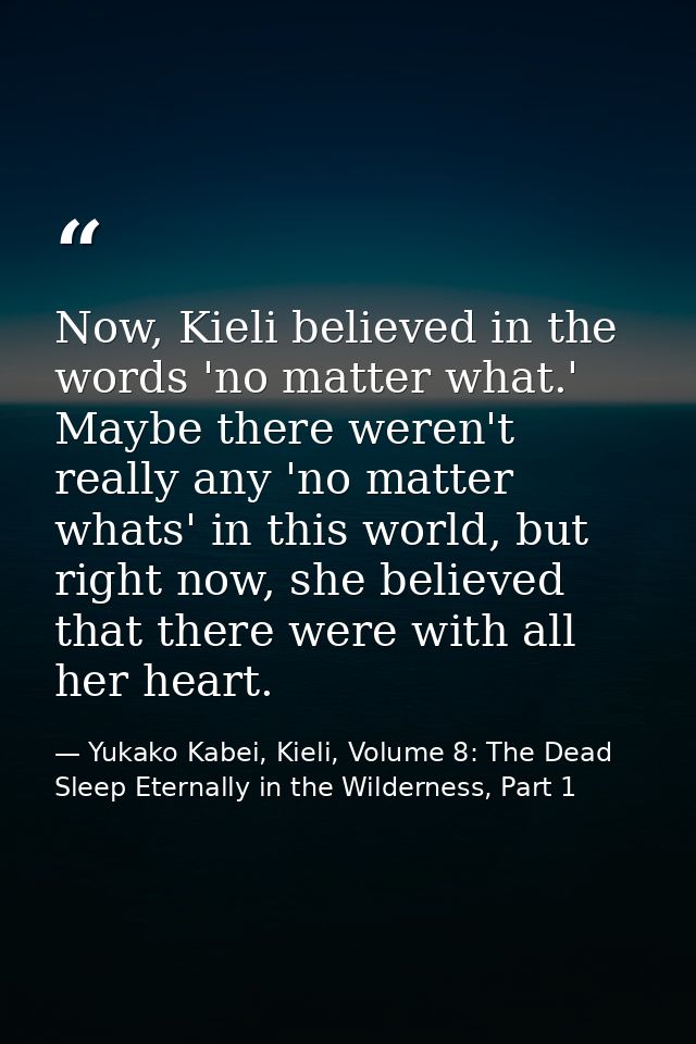 Now, Kieli believed in the words 'no matter what.' Maybe there weren't really any 'no matter whats' in this world, but r — Yukako Kabei, Kieli, Volume 8: The Dead Sleep Eternally in the Wilderness, Part 1