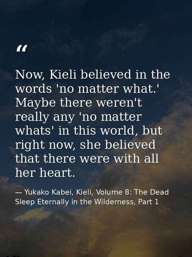 Now, Kieli believed in the words 'no matter what.' Maybe there weren't really any 'no matter whats' in this world, but r — Yukako Kabei, Kieli, Volume 8: The Dead Sleep Eternally in the Wilderness, Part 1