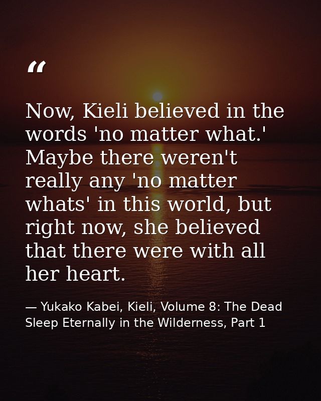 Now, Kieli believed in the words 'no matter what.' Maybe there weren't really any 'no matter whats' in this world, but r — Yukako Kabei, Kieli, Volume 8: The Dead Sleep Eternally in the Wilderness, Part 1