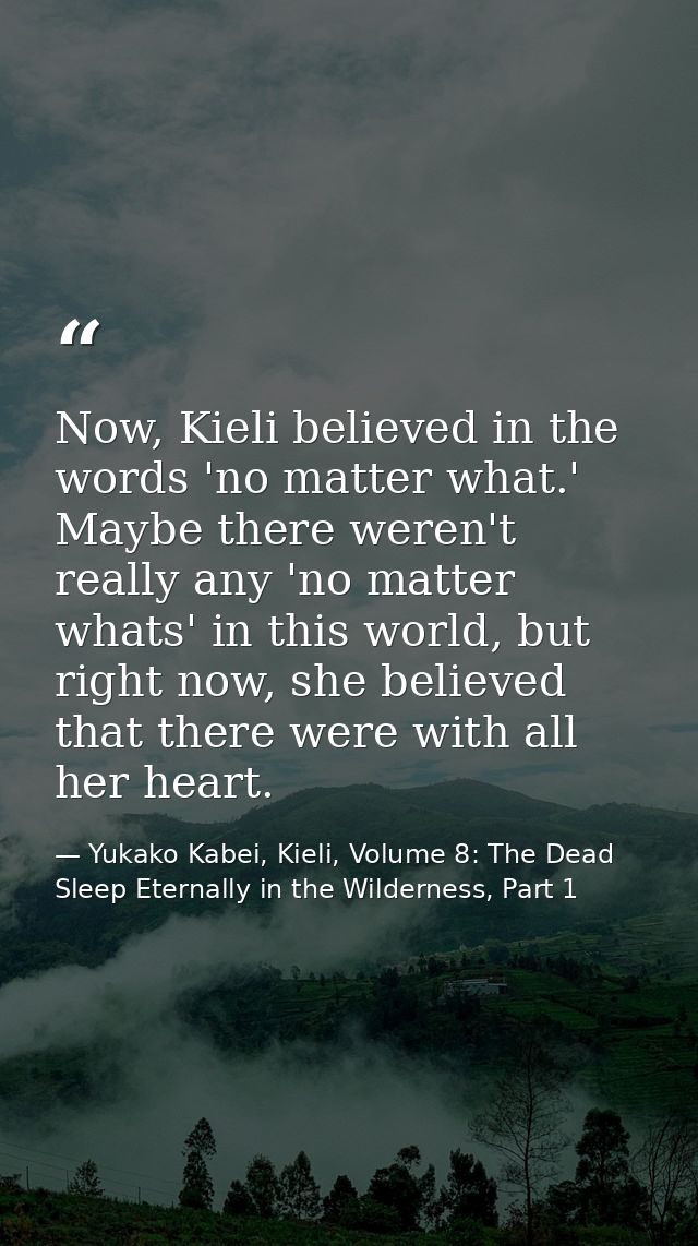 Now, Kieli believed in the words 'no matter what.' Maybe there weren't really any 'no matter whats' in this world, but r — Yukako Kabei, Kieli, Volume 8: The Dead Sleep Eternally in the Wilderness, Part 1