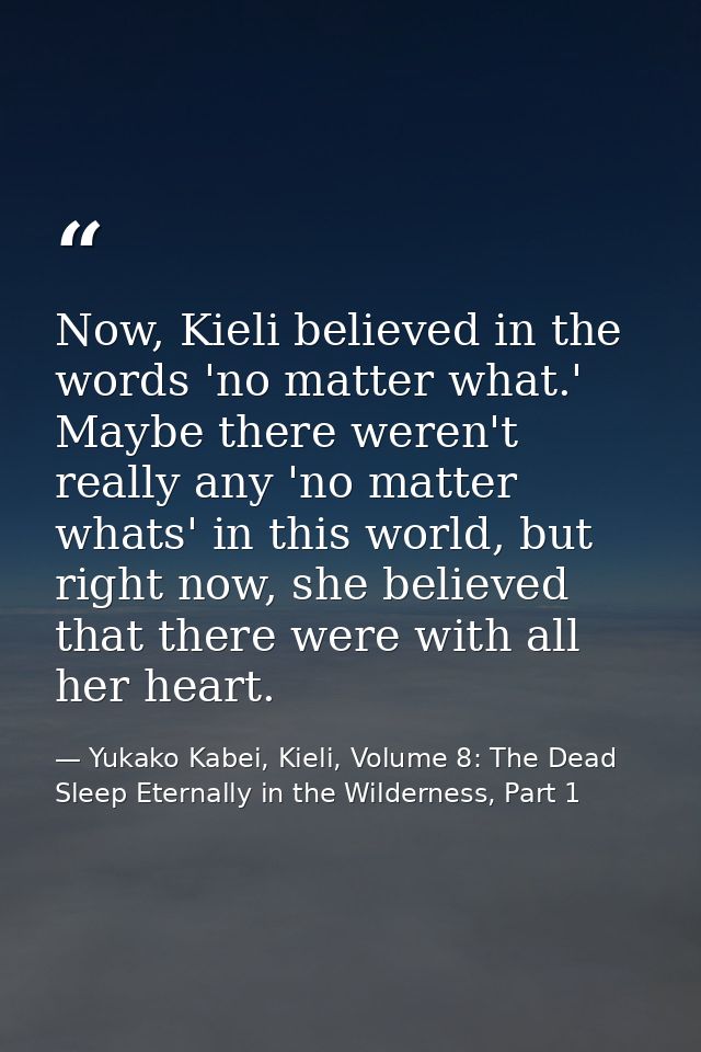 Now, Kieli believed in the words 'no matter what.' Maybe there weren't really any 'no matter whats' in this world, but r — Yukako Kabei, Kieli, Volume 8: The Dead Sleep Eternally in the Wilderness, Part 1